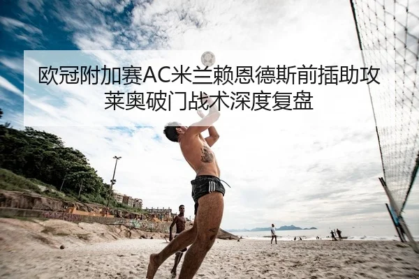 欧冠附加赛AC米兰赖恩德斯前插助攻莱奥破门战术深度复盘
