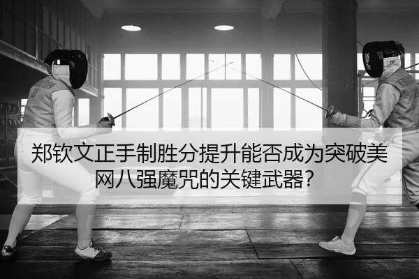 郑钦文正手制胜分提升能否成为突破美网八强魔咒的关键武器？